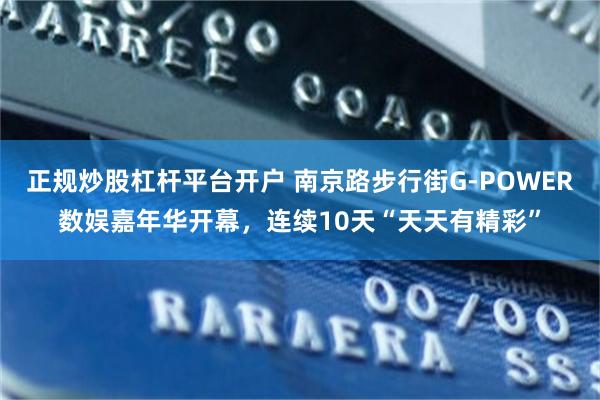 正规炒股杠杆平台开户 南京路步行街G-POWER数娱嘉年华开幕，连续10天“天天有精彩”
