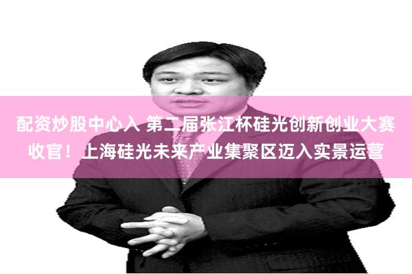 配资炒股中心入 第二届张江杯硅光创新创业大赛收官！上海硅光未来产业集聚区迈入实景运营
