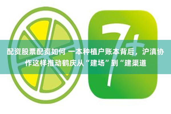 配资股票配资如何 一本种植户账本背后，沪滇协作这样推动鹤庆从“建场”到“建渠道