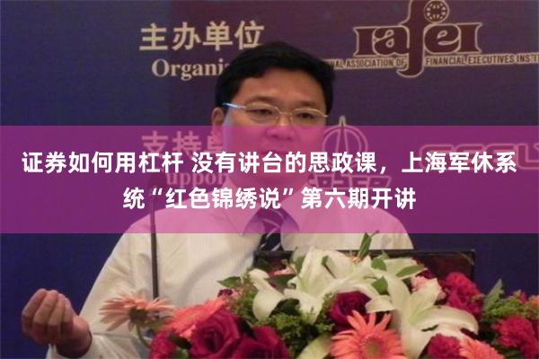 证券如何用杠杆 没有讲台的思政课，上海军休系统“红色锦绣说”第六期开讲