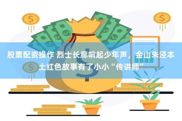 股票配资操作 烈士长廊响起少年声，金山朱泾本土红色故事有了小小“传讲师”