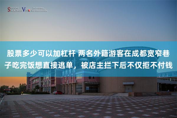 股票多少可以加杠杆 两名外籍游客在成都宽窄巷子吃完饭想直接逃单，被店主拦下后不仅拒不付钱
