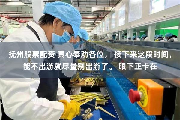 抚州股票配资 真心奉劝各位， 接下来这段时间，能不出游就尽量别出游了。 眼下正卡在