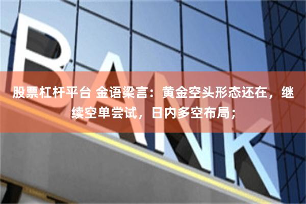 股票杠杆平台 金语梁言：黄金空头形态还在，继续空单尝试，日内多空布局；