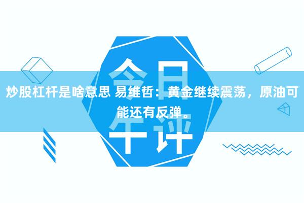 炒股杠杆是啥意思 易维哲：黄金继续震荡，原油可能还有反弹。