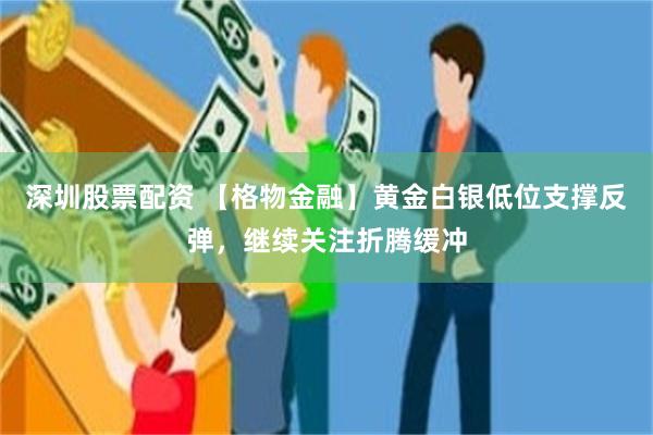 深圳股票配资 【格物金融】黄金白银低位支撑反弹，继续关注折腾缓冲