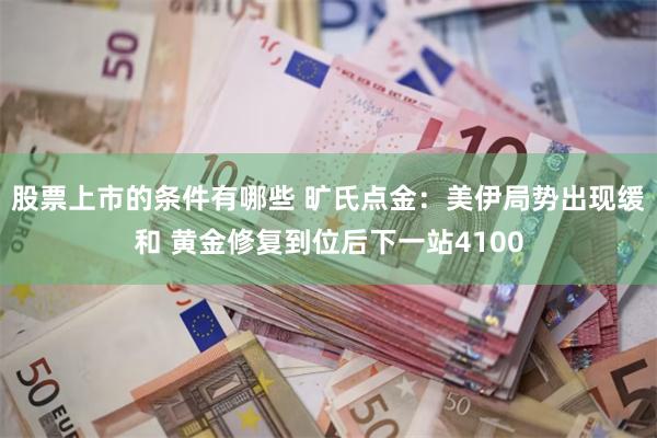 股票上市的条件有哪些 旷氏点金：美伊局势出现缓和 黄金修复到位后下一站4100