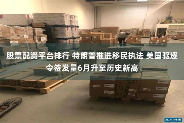 股票配资平台排行 特朗普推进移民执法 美国驱逐令签发量6月升至历史新高