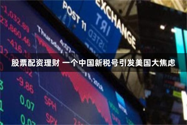 股票配资理财 一个中国新税号引发美国大焦虑