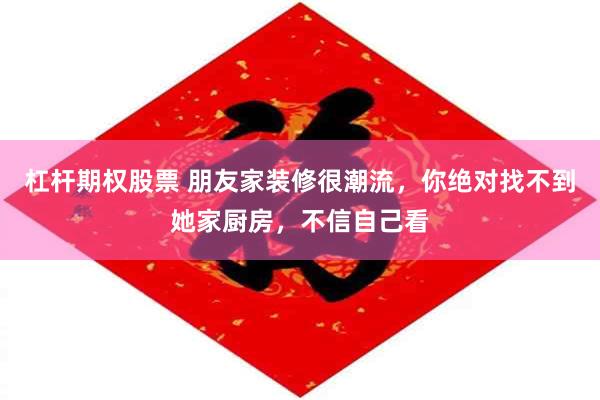 杠杆期权股票 朋友家装修很潮流，你绝对找不到她家厨房，不信自己看