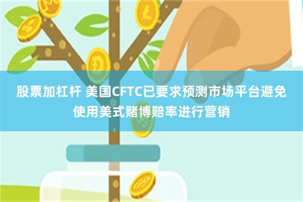 股票加杠杆 美国CFTC已要求预测市场平台避免使用美式赌博赔率进行营销