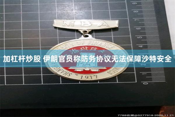 加杠杆炒股 伊朗官员称防务协议无法保障沙特安全
