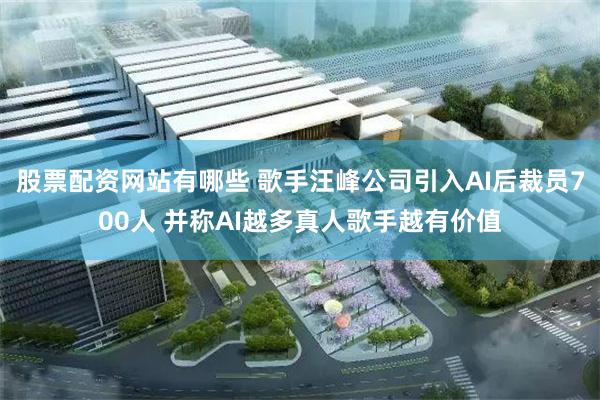 股票配资网站有哪些 歌手汪峰公司引入AI后裁员700人 并称AI越多真人歌手越有价值