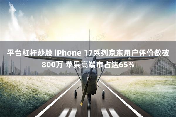 平台杠杆炒股 iPhone 17系列京东用户评价数破800万 苹果高端市占达65%