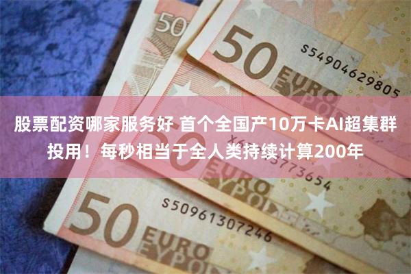 股票配资哪家服务好 首个全国产10万卡AI超集群投用！每秒相当于全人类持续计算200年