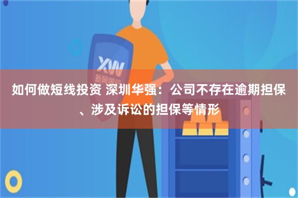 如何做短线投资 深圳华强：公司不存在逾期担保、涉及诉讼的担保等情形
