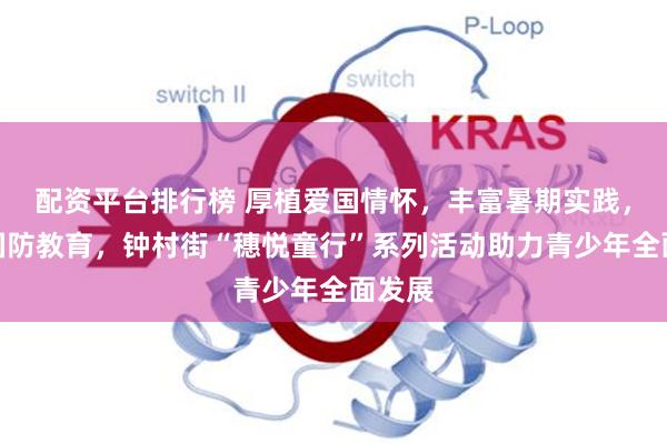 配资平台排行榜 厚植爱国情怀，丰富暑期实践，强化国防教育，钟村街“穗悦童行”系列活动助力青少年全面发展