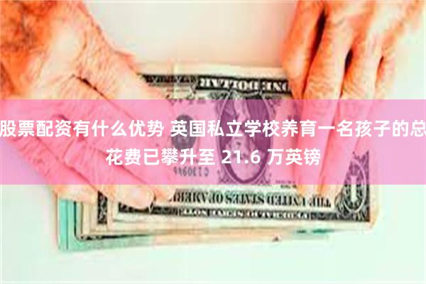 股票配资有什么优势 英国私立学校养育一名孩子的总花费已攀升至 21.6 万英镑