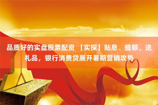 品质好的实盘股票配资 【实探】贴息、提额、送礼品，银行消费贷展开暑期营销攻势