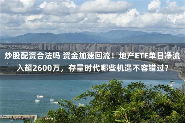 炒股配资合法吗 资金加速回流！地产ETF单日净流入超2600万，存量时代哪些机遇不容错过？