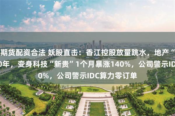 期货配资合法 妖股直击：香江控股放量跳水，地产“老登”低迷10年，变身科技“新贵”1个月暴涨140%，公司警示IDC算力零订单