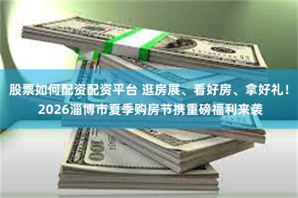 股票如何配资配资平台 逛房展、看好房、拿好礼！ 2026淄博市夏季购房节携重磅福利来袭