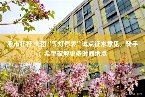 股市杠杆 美团“等灯停表”试点征求意见，骑手：希望破解更多时间堵点