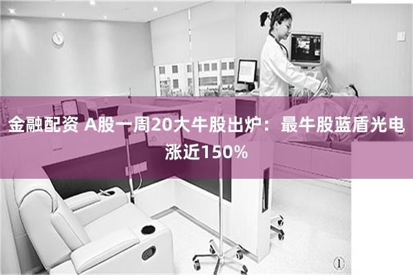 金融配资 A股一周20大牛股出炉：最牛股蓝盾光电涨近150%