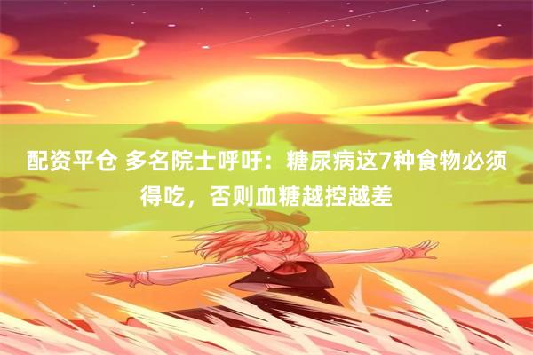 配资平仓 多名院士呼吁：糖尿病这7种食物必须得吃，否则血糖越控越差