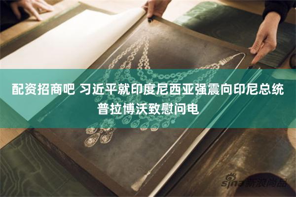 配资招商吧 习近平就印度尼西亚强震向印尼总统普拉博沃致慰问电