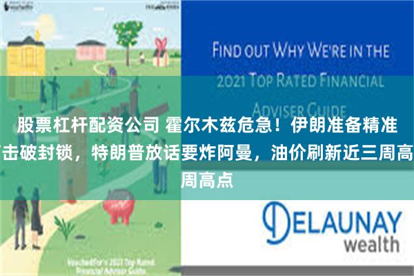 股票杠杆配资公司 霍尔木兹危急!伊朗准备精准打击破封锁,特朗普放话要炸阿曼,油价刷新近三周高点