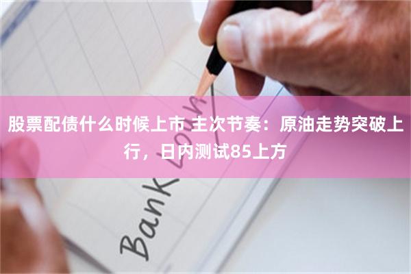 股票配债什么时候上市 主次节奏:原油走势突破上行,日内测试85上方