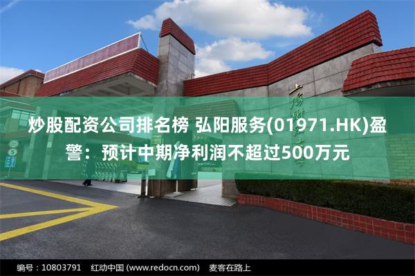 炒股配资公司排名榜 弘阳服务(01971.HK)盈警:预计中期净利润不超过500万元
