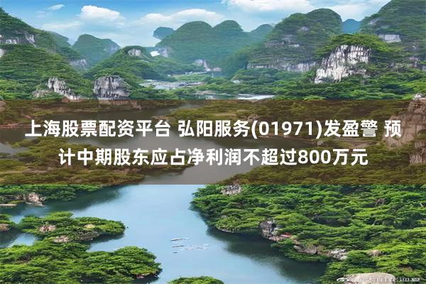 上海股票配资平台 弘阳服务(01971)发盈警 预计中期股东应占净利润不超过800万元