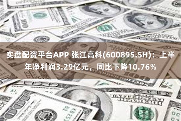 实盘配资平台APP 张江高科(600895.SH)：上半年净利润3.29亿元，同比下降10.76%
